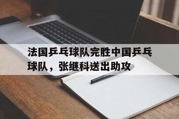 开云APP-法国乒乓球队完胜中国乒乓球队，张继科送出助攻的简单介绍