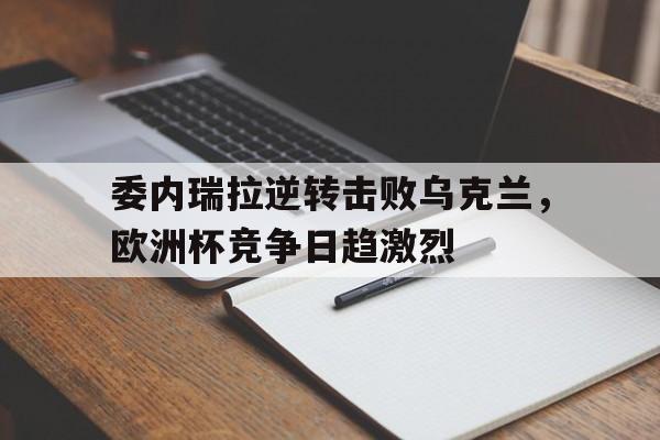 开云体育-委内瑞拉逆转击败乌克兰，欧洲杯竞争日趋激烈的简单介绍